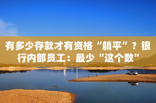 有多少存款才有资格“躺平”？银行内部员工：最少“这个数”