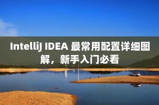 IntelliJ IDEA 最常用配置详细图解，新手入门必看