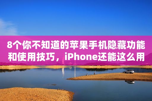 8个你不知道的苹果手机隐藏功能和使用技巧，iPhone还能这么用？