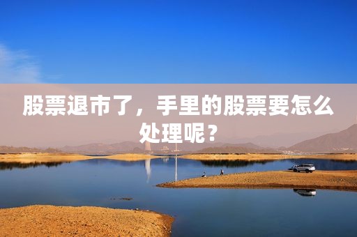 股票退市了，手里的股票要怎么处理呢？