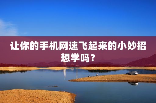 让你的手机网速飞起来的小妙招想学吗？