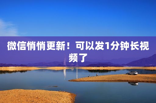 微信悄悄更新！可以发1分钟长视频了