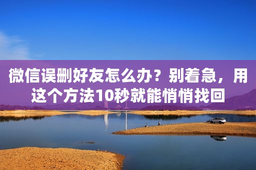 微信误删好友怎么办？别着急，用这个方法10秒就能悄悄找回