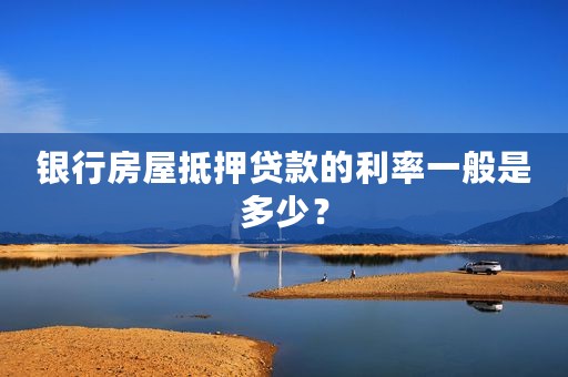 银行房屋抵押贷款的利率一般是多少？