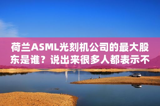 荷兰ASML光刻机公司的最大股东是谁？说出来很多人都表示不相信