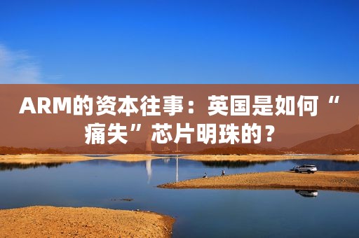ARM的资本往事：英国是如何“痛失”芯片明珠的？