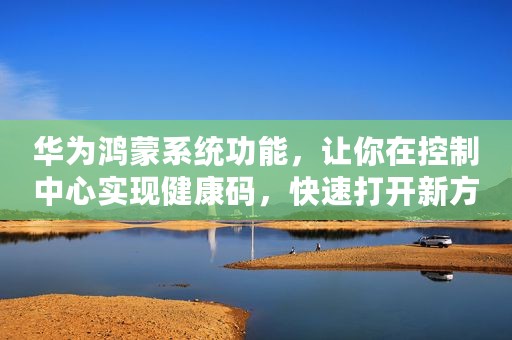 华为鸿蒙系统功能，让你在控制中心实现健康码，快速打开新方式