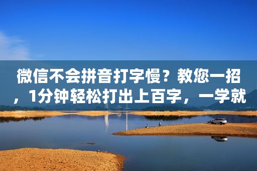 微信不会拼音打字慢？教您一招，1分钟轻松打出上百字，一学就会
