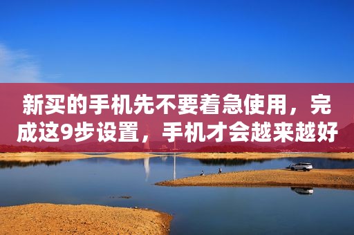 新买的手机先不要着急使用，完成这9步设置，手机才会越来越好用