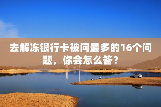 去解冻银行卡被问最多的16个问题，你会怎么答？