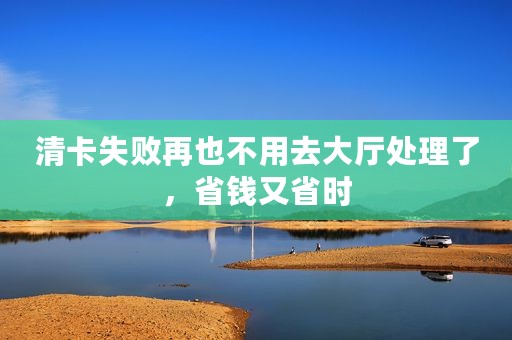 清卡失败再也不用去大厅处理了，省钱又省时