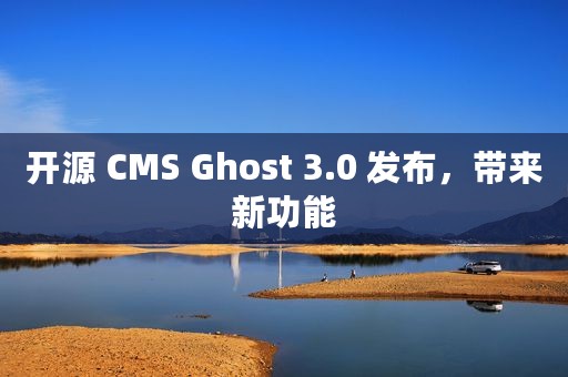 开源 CMS Ghost 3.0 发布，带来新功能
