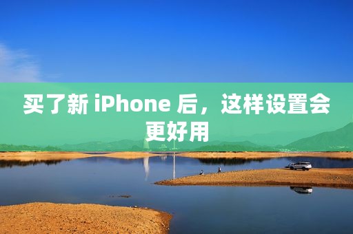 买了新 iPhone 后，这样设置会更好用