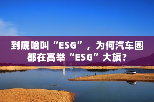到底啥叫“ESG”，为何汽车圈都在高举“ESG”大旗？