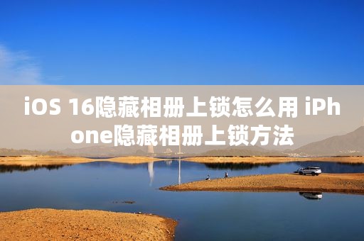 iOS 16隐藏相册上锁怎么用 iPhone隐藏相册上锁方法