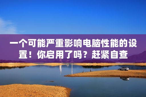 一个可能严重影响电脑性能的设置！你启用了吗？赶紧自查