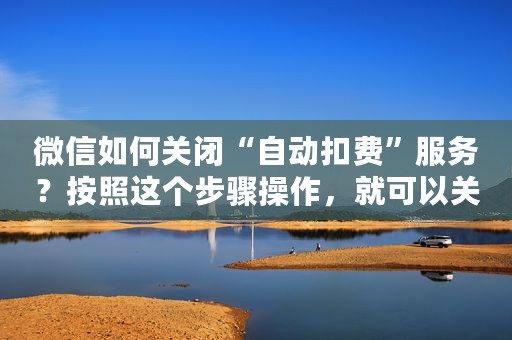微信如何关闭“自动扣费”服务？按照这个步骤操作，就可以关闭它