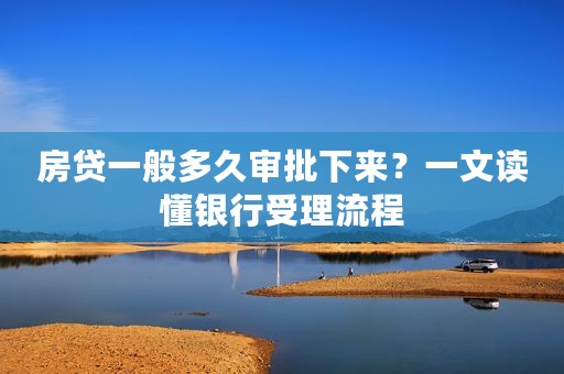 房贷一般多久审批下来？一文读懂银行受理流程