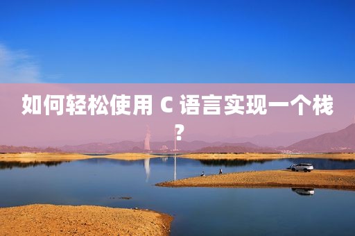如何轻松使用 C 语言实现一个栈？