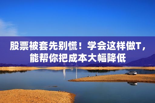 股票被套先别慌！学会这样做T，能帮你把成本大幅降低