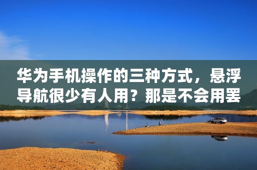 华为手机操作的三种方式，悬浮导航很少有人用？那是不会用罢了