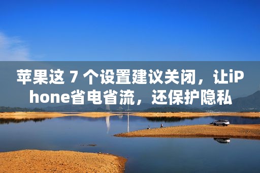 苹果这 7 个设置建议关闭，让iPhone省电省流，还保护隐私