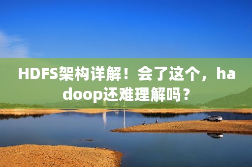 HDFS架构详解！会了这个，hadoop还难理解吗？