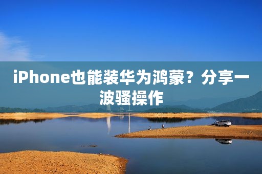 iPhone也能装华为鸿蒙？分享一波骚操作