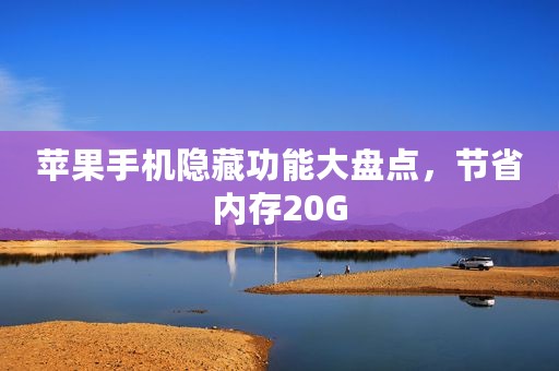 苹果手机隐藏功能大盘点，节省内存20G
