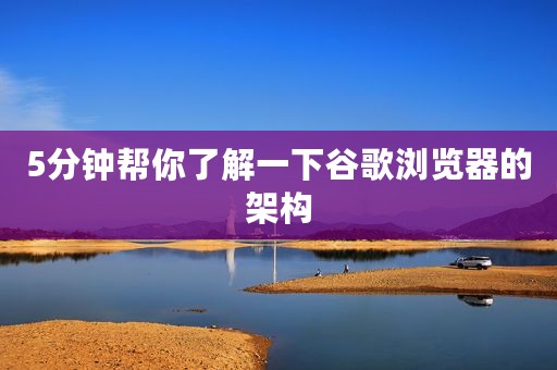 5分钟帮你了解一下谷歌浏览器的架构