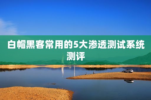 白帽黑客常用的5大渗透测试系统测评