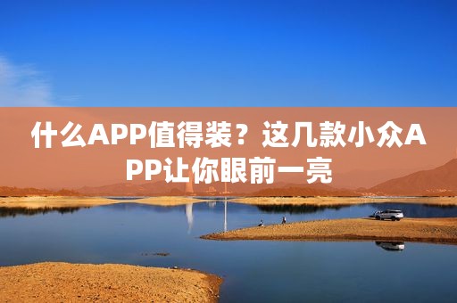 什么APP值得装？这几款小众APP让你眼前一亮