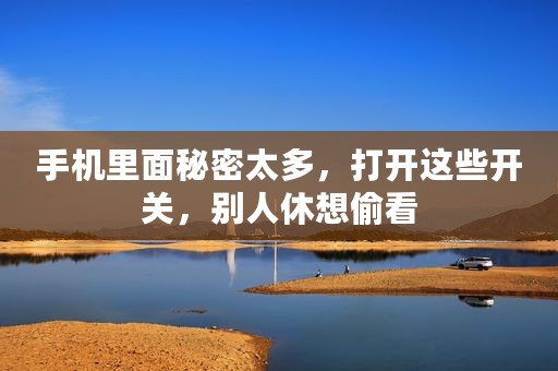 手机里面秘密太多，打开这些开关，别人休想偷看
