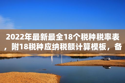 2022年最新最全18个税种税率表，附18税种应纳税额计算模板，备用