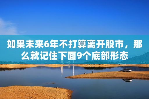 如果未来6年不打算离开股市，那么就记住下面9个底部形态