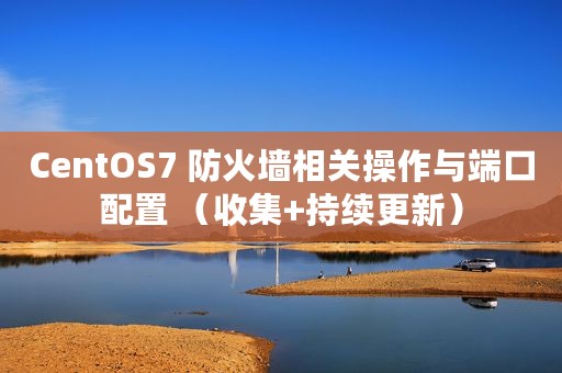 CentOS7 防火墙相关操作与端口配置 （收集+持续更新）