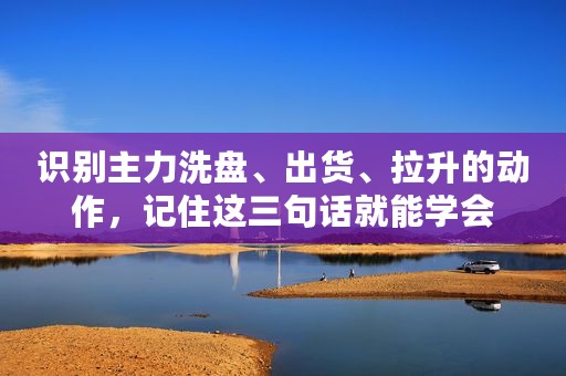 识别主力洗盘、出货、拉升的动作，记住这三句话就能学会