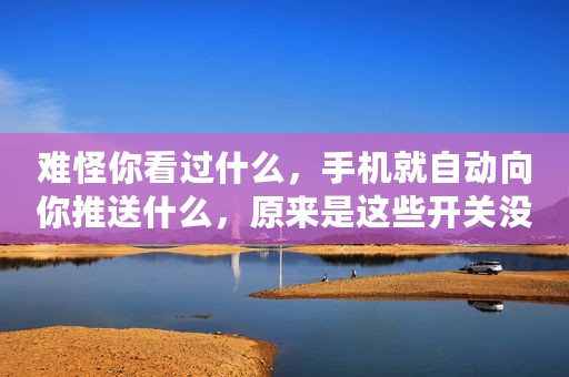 难怪你看过什么，手机就自动向你推送什么，原来是这些开关没关闭