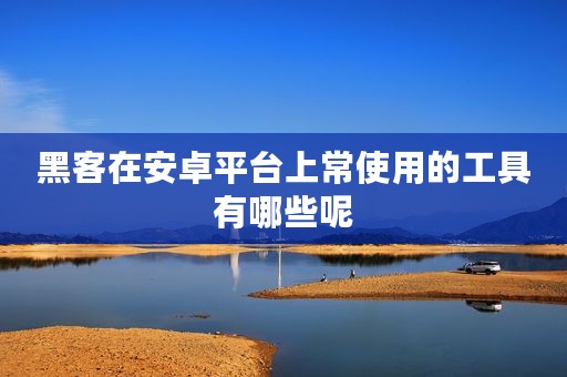 黑客在安卓平台上常使用的工具有哪些呢