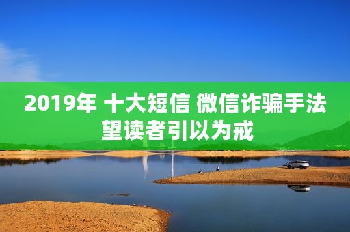 2019年 十大短信 微信诈骗手法 望读者引以为戒