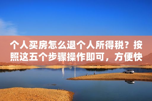 个人买房怎么退个人所得税？按照这五个步骤操作即可，方便快捷