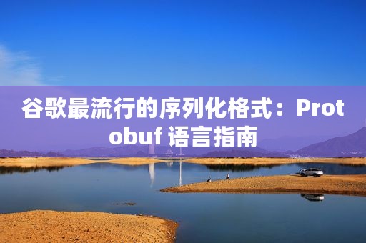 谷歌最流行的序列化格式：Protobuf 语言指南