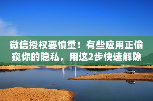 微信授权要慎重！有些应用正偷窥你的隐私，用这2步快速解除