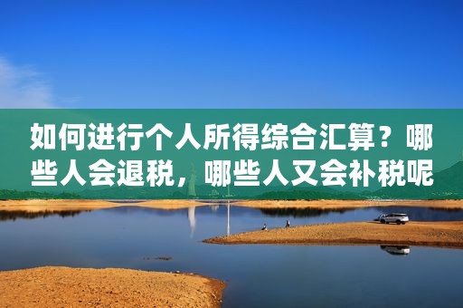 如何进行个人所得综合汇算？哪些人会退税，哪些人又会补税呢？