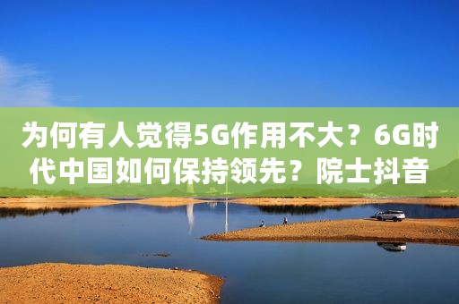 为何有人觉得5G作用不大？6G时代中国如何保持领先？院士抖音开讲说明白了
