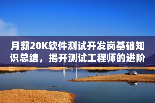 月薪20K软件测试开发岗基础知识总结，揭开测试工程师的进阶之路