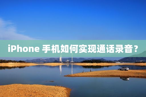 iPhone 手机如何实现通话录音？