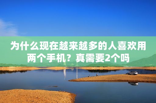 为什么现在越来越多的人喜欢用两个手机？真需要2个吗
