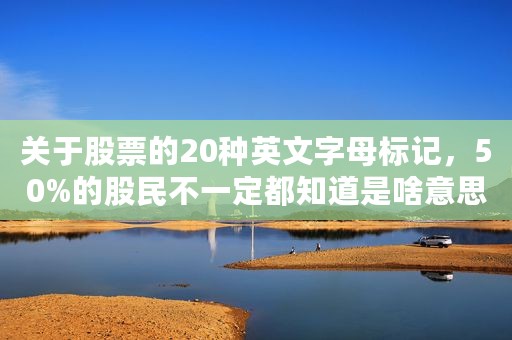 关于股票的20种英文字母标记，50%的股民不一定都知道是啥意思
