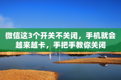 微信这3个开关不关闭，手机就会越来越卡，手把手教你关闭